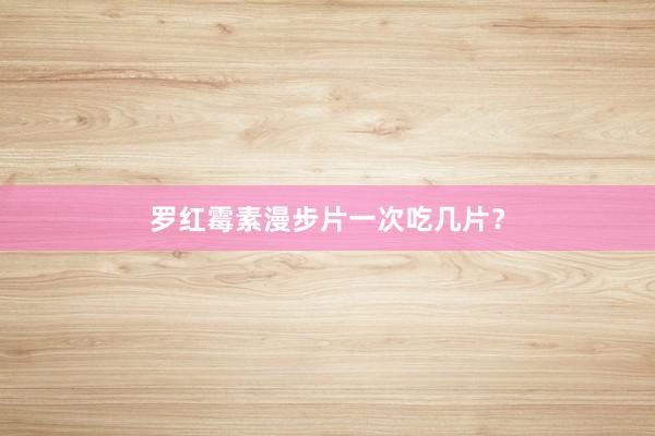 罗红霉素漫步片一次吃几片?