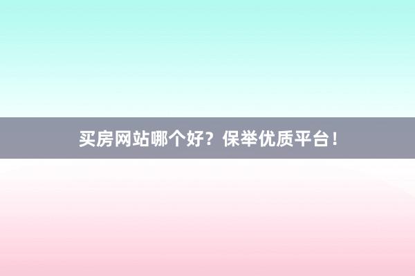 买房网站哪个好？保举优质平台！