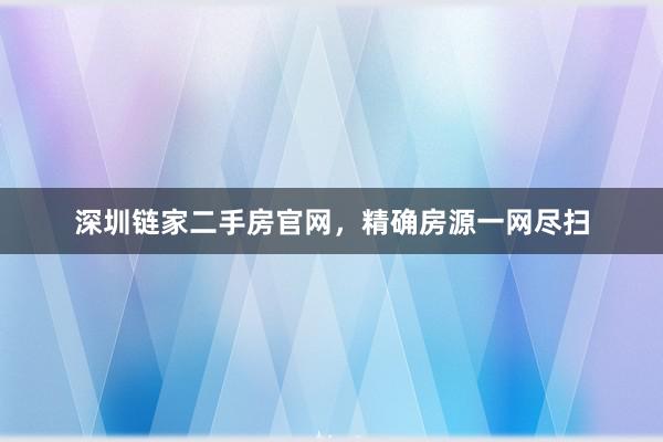 深圳链家二手房官网,精确房源一网尽扫