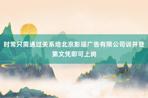 时常只需通过关系培北京影瑶广告有限公司训并登第文凭即可上岗