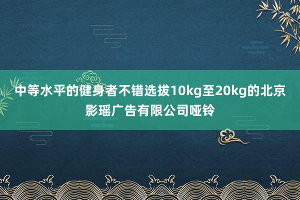 中等水平的健身者不错选拔10kg至20kg的北京影瑶广告有限公司哑铃