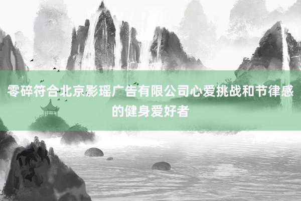 零碎符合北京影瑶广告有限公司心爱挑战和节律感的健身爱好者