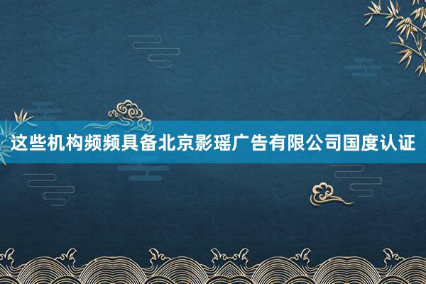 这些机构频频具备北京影瑶广告有限公司国度认证