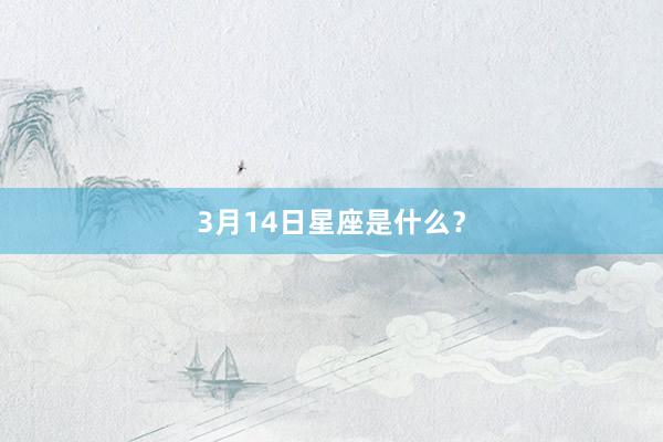 3月14日星座是什么？