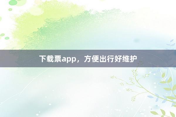 下载票app，方便出行好维护