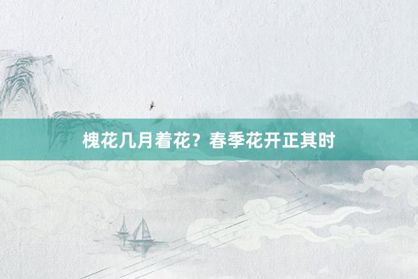 槐花几月着花?春季花开正其时