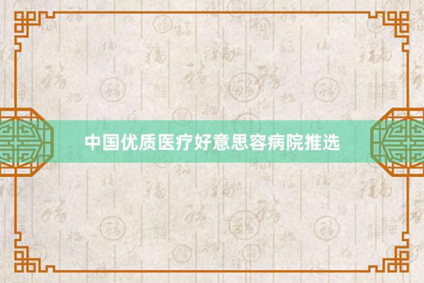 中国优质医疗好意思容病院推选