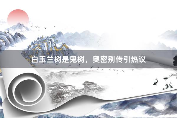 白玉兰树是鬼树，奥密别传引热议