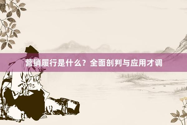 营销履行是什么？全面剖判与应用才调